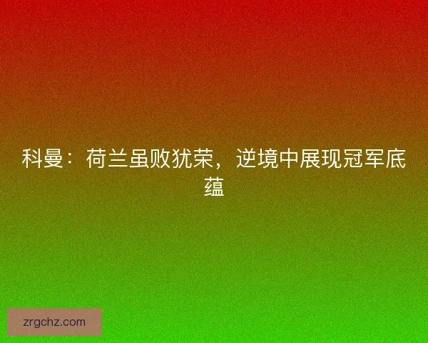 科曼：荷兰虽败犹荣，逆境中展现冠军底蕴