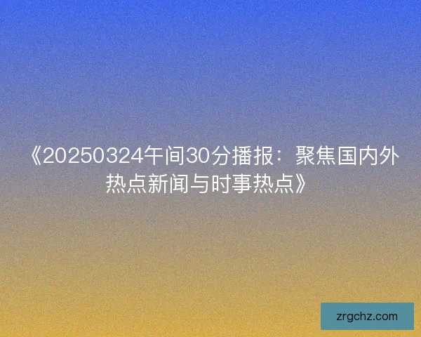 《20250324午间30分播报：聚焦国内外热点新闻与时事热点》