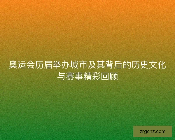 奥运会历届举办城市及其背后的历史文化与赛事精彩回顾