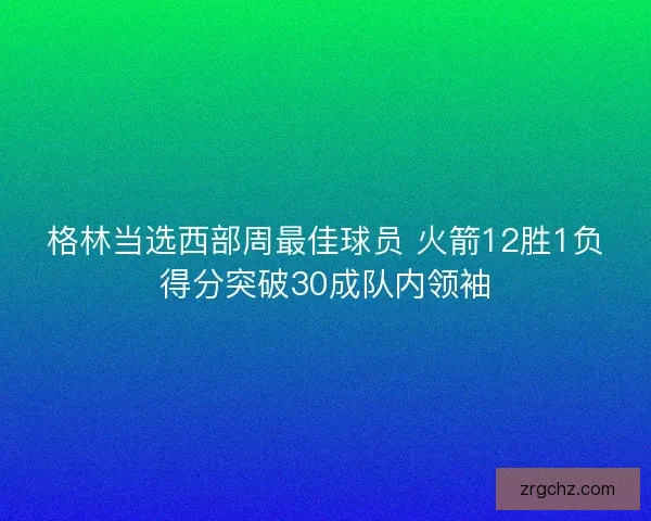 格林当选西部周最佳球员 火箭12胜1负得分突破30成队内领袖