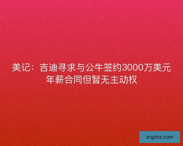 美记：吉迪寻求与公牛签约3000万美元年薪合同但暂无主动权