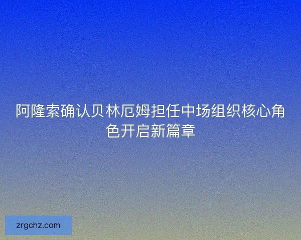 阿隆索确认贝林厄姆担任中场组织核心角色开启新篇章