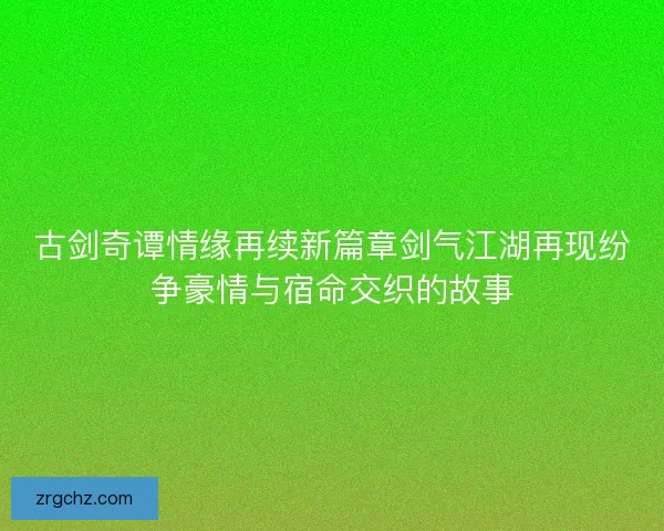 古剑奇谭情缘再续新篇章剑气江湖再现纷争豪情与宿命交织的故事
