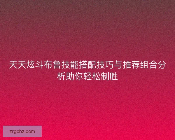 天天炫斗布鲁技能搭配技巧与推荐组合分析助你轻松制胜