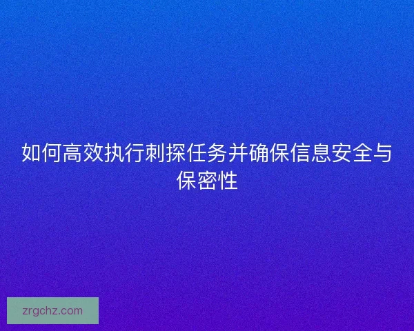 如何高效执行刺探任务并确保信息安全与保密性