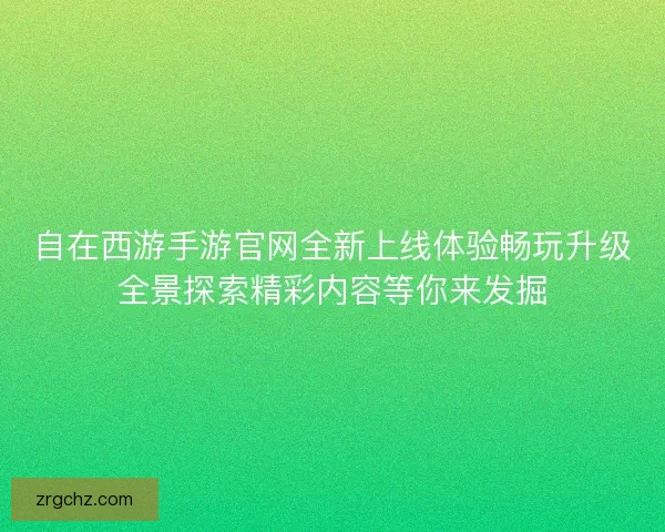 自在西游手游官网全新上线体验畅玩升级全景探索精彩内容等你来发掘