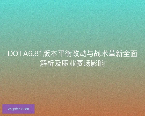DOTA6.81版本平衡改动与战术革新全面解析及职业赛场影响