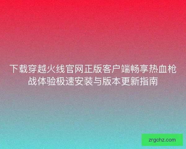 下载穿越火线官网正版客户端畅享热血枪战体验极速安装与版本更新指南