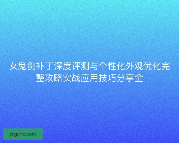 女鬼剑补丁深度评测与个性化外观优化完整攻略实战应用技巧分享全
