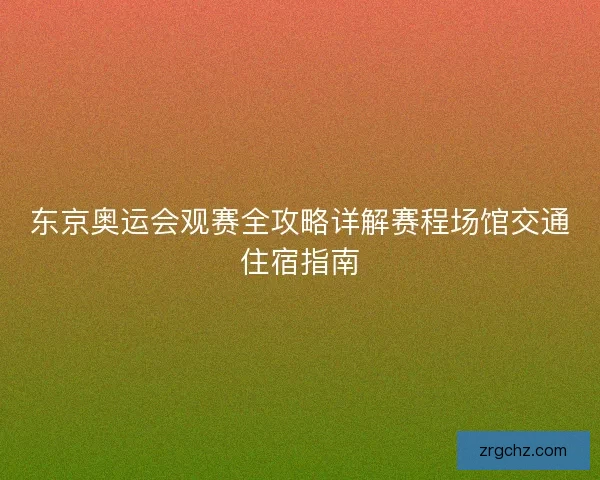 东京奥运会观赛全攻略详解赛程场馆交通住宿指南