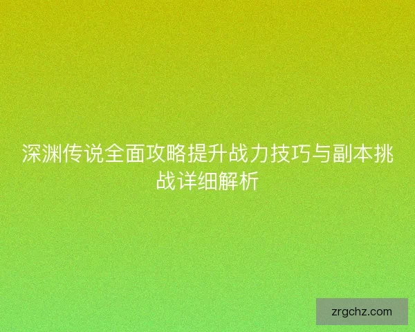 深渊传说全面攻略提升战力技巧与副本挑战详细解析 深渊传说全面攻略提升战力技巧与副本挑战详细解析