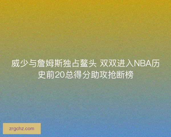 威少与詹姆斯独占鳌头 双双进入NBA历史前20总得分助攻抢断榜
