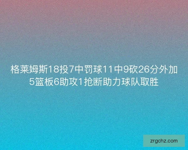 格莱姆斯18投7中罚球11中9砍26分外加5篮板6助攻1抢断助力球队取胜 格莱姆斯18投7中罚球11中9砍26分外加5篮板6助攻1抢断助力球队取胜