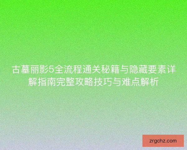古墓丽影5全流程通关秘籍与隐藏要素详解指南完整攻略技巧与难点解析