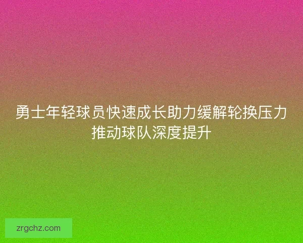 勇士年轻球员快速成长助力缓解轮换压力推动球队深度提升