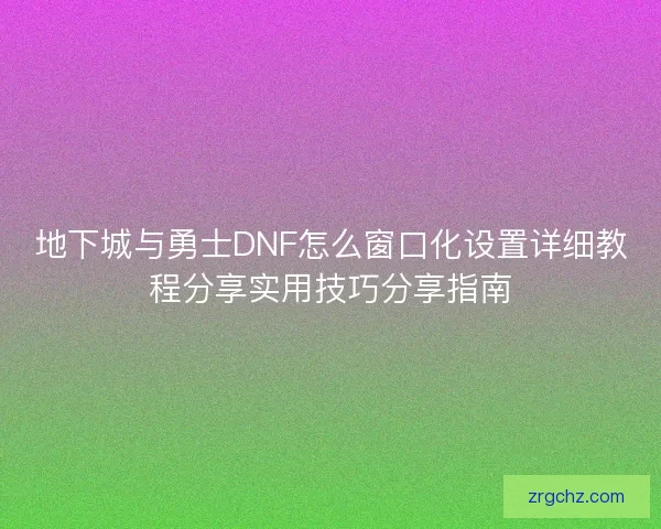 地下城与勇士DNF怎么窗口化设置详细教程分享实用技巧分享指南