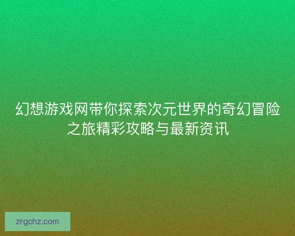 幻想游戏网带你探索次元世界的奇幻冒险之旅精彩攻略与最新资讯