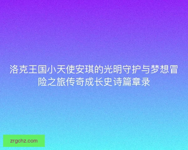 洛克王国小天使安琪的光明守护与梦想冒险之旅传奇成长史诗篇章录