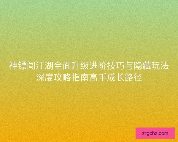 神镖闯江湖全面升级进阶技巧与隐藏玩法深度攻略指南高手成长路径 神镖闯江湖全面升级进阶技巧与隐藏玩法深度攻略指南高手成长路径