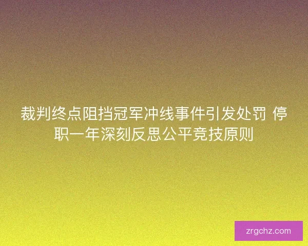 裁判终点阻挡冠军冲线事件引发处罚 停职一年深刻反思公平竞技原则 裁判终点阻挡冠军冲线事件引发处罚 停职一年深刻反思公平竞技原则