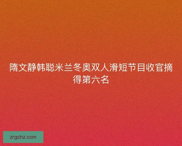 隋文静韩聪米兰冬奥双人滑短节目收官摘得第六名