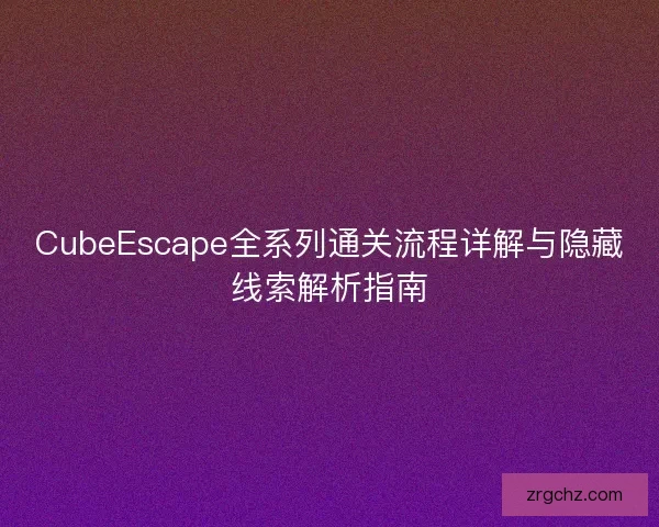 CubeEscape全系列通关流程详解与隐藏线索解析指南 CubeEscape全系列通关流程详解与隐藏线索解析指南