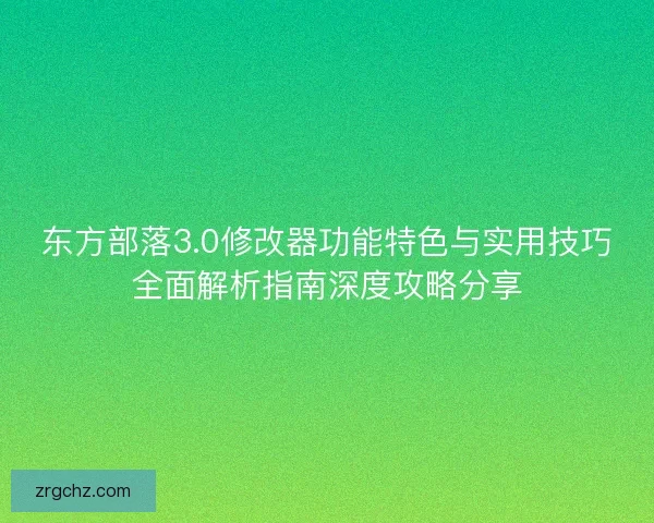 东方部落3.0修改器功能特色与实用技巧全面解析指南深度攻略分享 东方部落3.0修改器功能特色与实用技巧全面解析指南深度攻略分享