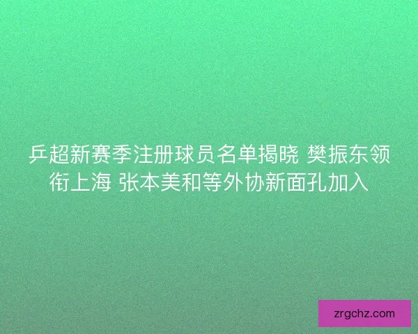 乒超新赛季注册球员名单揭晓 樊振东领衔上海 张本美和等外协新面孔加入 乒超新赛季注册球员名单揭晓 樊振东领衔上海 张本美和等外协新面孔加入