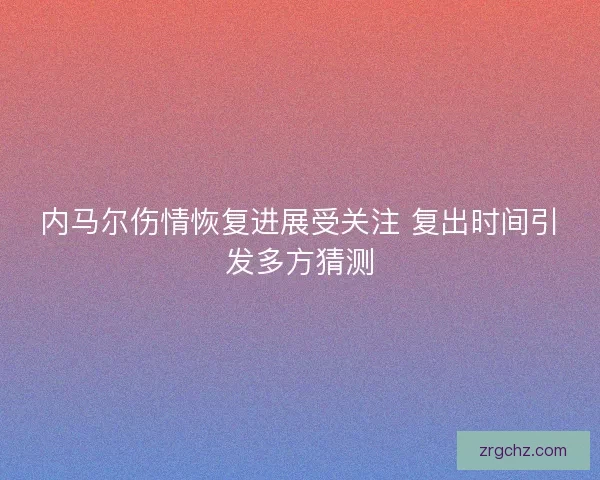 内马尔伤情恢复进展受关注 复出时间引发多方猜测