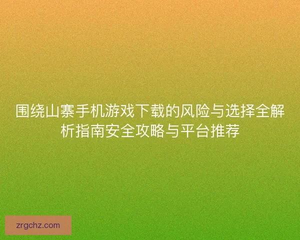 围绕山寨手机游戏下载的风险与选择全解析指南安全攻略与平台推荐