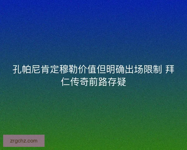 孔帕尼肯定穆勒价值但明确出场限制 拜仁传奇前路存疑