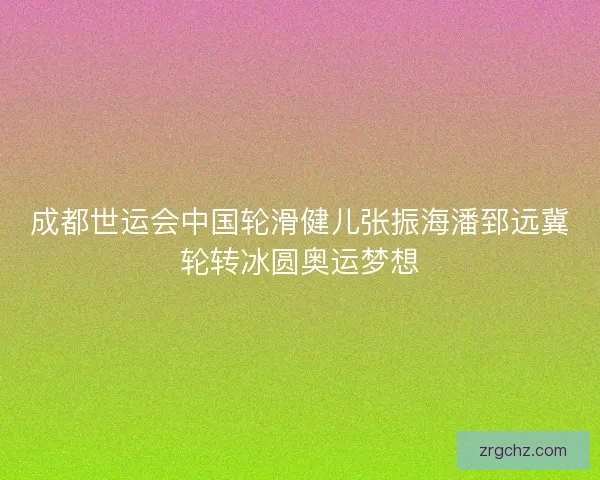 成都世运会中国轮滑健儿张振海潘郅远冀轮转冰圆奥运梦想 成都世运会中国轮滑健儿张振海潘郅远冀轮转冰圆奥运梦想