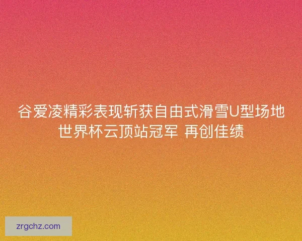 谷爱凌精彩表现斩获自由式滑雪U型场地世界杯云顶站冠军 再创佳绩 谷爱凌精彩表现斩获自由式滑雪U型场地世界杯云顶站冠军 再创佳绩