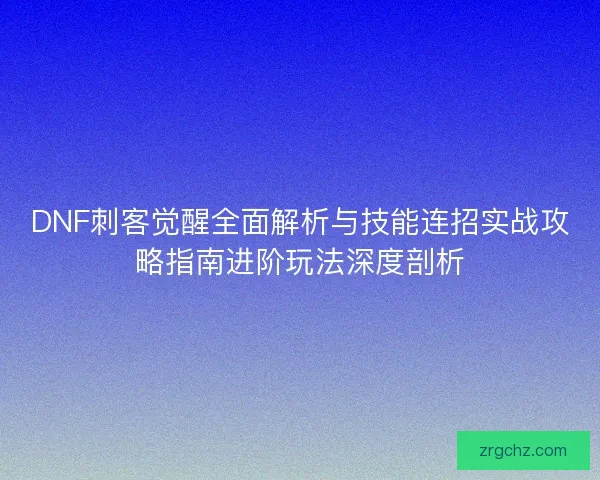 DNF刺客觉醒全面解析与技能连招实战攻略指南进阶玩法深度剖析 DNF刺客觉醒全面解析与技能连招实战攻略指南进阶玩法深度剖析
