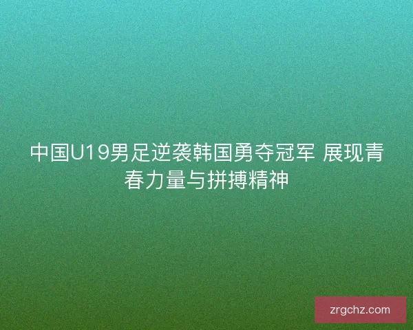 中国U19男足逆袭韩国勇夺冠军 展现青春力量与拼搏精神 中国U19男足逆袭韩国勇夺冠军 展现青春力量与拼搏精神