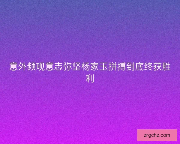 意外频现意志弥坚杨家玉拼搏到底终获胜利