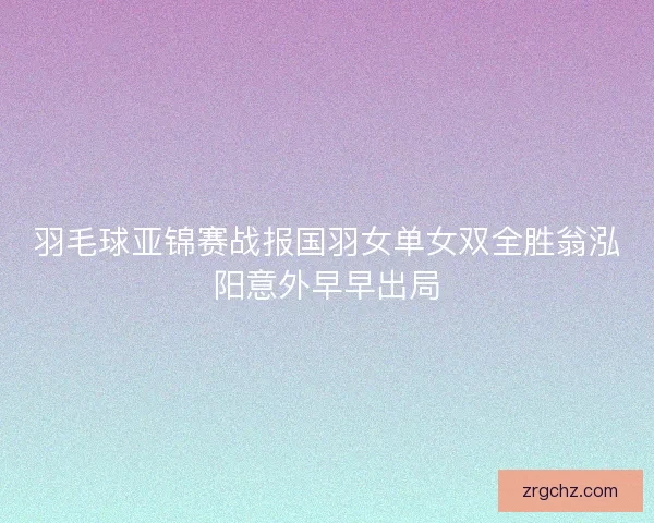 羽毛球亚锦赛战报国羽女单女双全胜翁泓阳意外早早出局