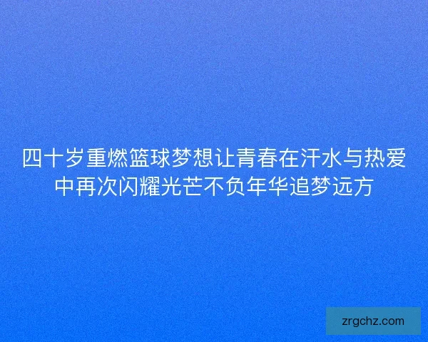 四十岁重燃篮球梦想让青春在汗水与热爱中再次闪耀光芒不负年华追梦远方