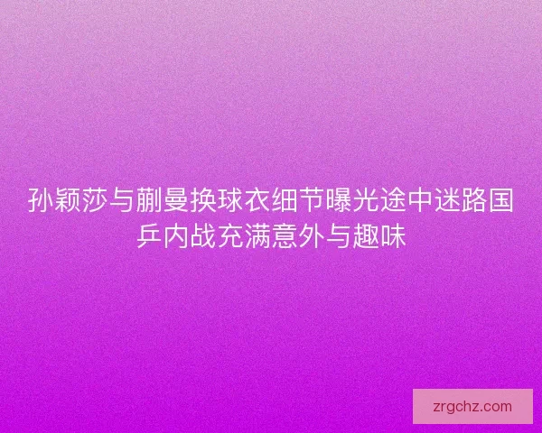 孙颖莎与蒯曼换球衣细节曝光途中迷路国乒内战充满意外与趣味 孙颖莎与蒯曼换球衣细节曝光途中迷路国乒内战充满意外与趣味