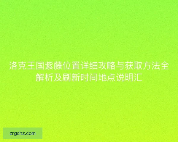 洛克王国紫藤位置详细攻略与获取方法全解析及刷新时间地点说明汇 洛克王国紫藤位置详细攻略与获取方法全解析及刷新时间地点说明汇