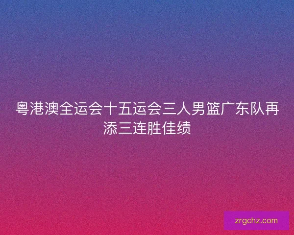 粤港澳全运会十五运会三人男篮广东队再添三连胜佳绩 粤港澳全运会十五运会三人男篮广东队再添三连胜佳绩