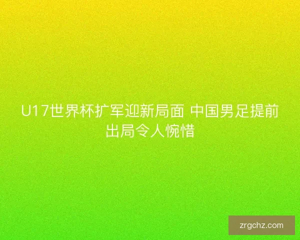 U17世界杯扩军迎新局面 中国男足提前出局令人惋惜 U17世界杯扩军迎新局面 中国男足提前出局令人惋惜