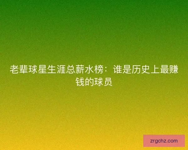老辈球星生涯总薪水榜:谁是历史上最赚钱的球员 老辈球星生涯总薪水榜:谁是历史上最赚钱的球员