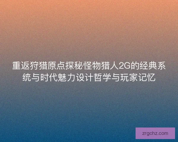 重返狩猎原点探秘怪物猎人2G的经典系统与时代魅力设计哲学与玩家记忆 重返狩猎原点探秘怪物猎人2G的经典系统与时代魅力设计哲学与玩家记忆