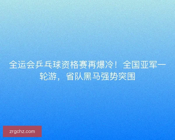 全运会乒乓球资格赛再爆冷！全国亚军一轮游，省队黑马强势突围