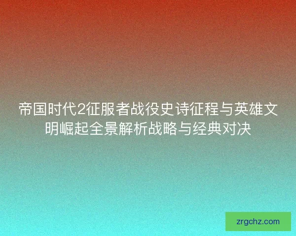 帝国时代2征服者战役史诗征程与英雄文明崛起全景解析战略与经典对决