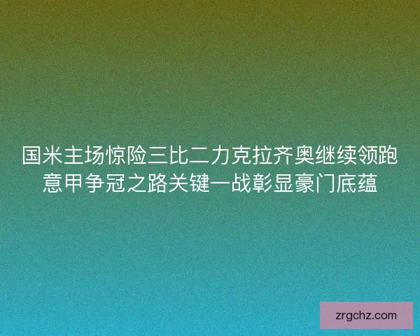 国米主场惊险三比二力克拉齐奥继续领跑意甲争冠之路关键一战彰显豪门底蕴 国米主场惊险三比二力克拉齐奥继续领跑意甲争冠之路关键一战彰显豪门底蕴