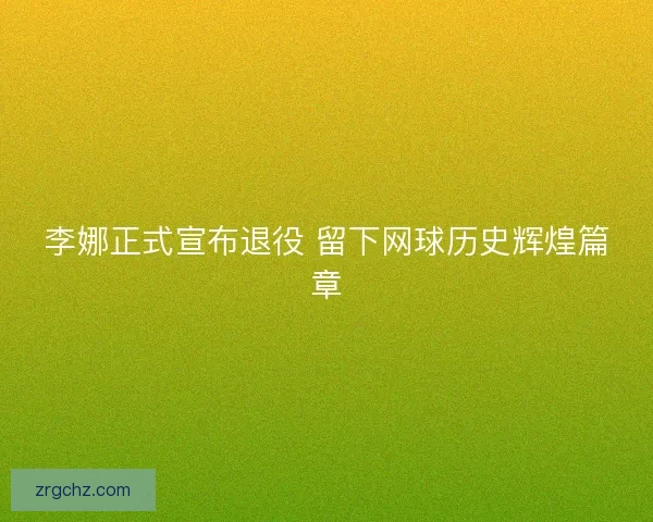 李娜正式宣布退役 留下网球历史辉煌篇章 李娜正式宣布退役 留下网球历史辉煌篇章