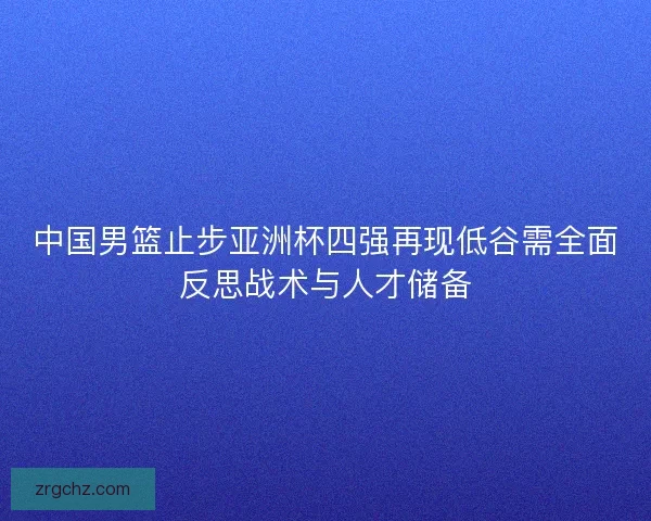 中国男篮止步亚洲杯四强再现低谷需全面反思战术与人才储备