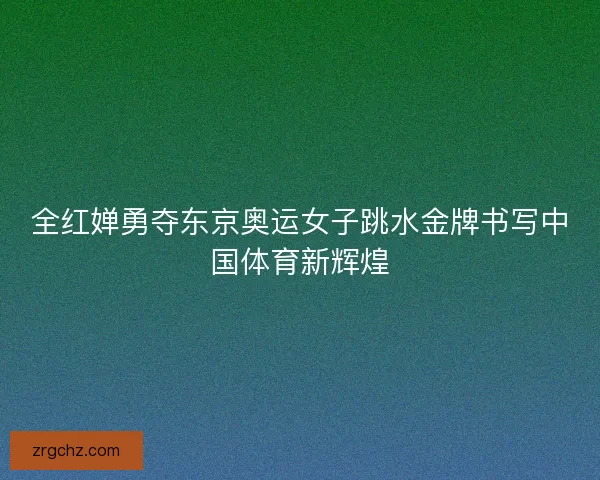 全红婵勇夺东京奥运女子跳水金牌书写中国体育新辉煌
